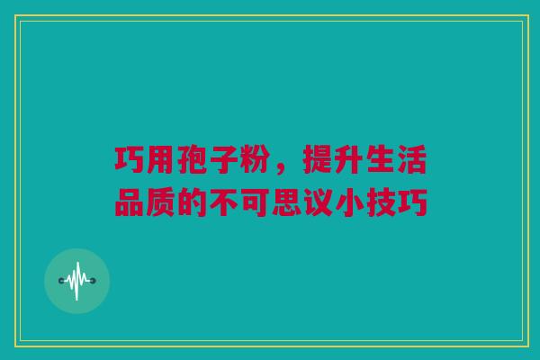 巧用孢子粉，提升生活品质的不可思议小技巧