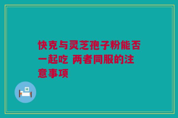 快克与灵芝孢子粉能否一起吃 两者同服的注意事项