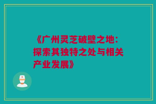 《广州灵芝破壁之地：探索其独特之处与相关产业发展》