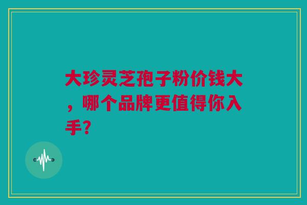 大珍灵芝孢子粉价钱大，哪个品牌更值得你入手？