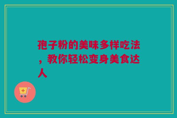 孢子粉的美味多样吃法，教你轻松变身美食达人