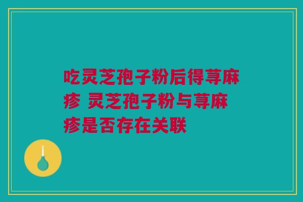 吃灵芝孢子粉后得荨麻疹 灵芝孢子粉与荨麻疹是否存在关联