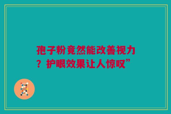 孢子粉竟然能改善视力？护眼效果让人惊叹”