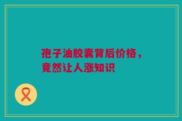 孢子油胶囊背后价格，竟然让人涨知识