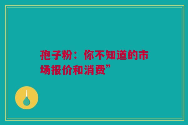 孢子粉：你不知道的市场报价和消费”
