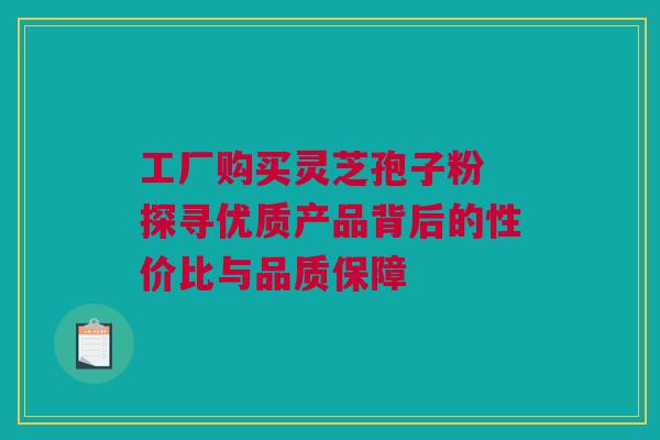 工厂购买灵芝孢子粉 探寻优质产品背后的性价比与品质保障