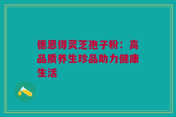 德恩得灵芝孢子粉：高品质养生珍品助力健康生活