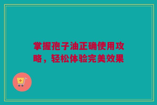掌握孢子油正确使用攻略，轻松体验完美效果