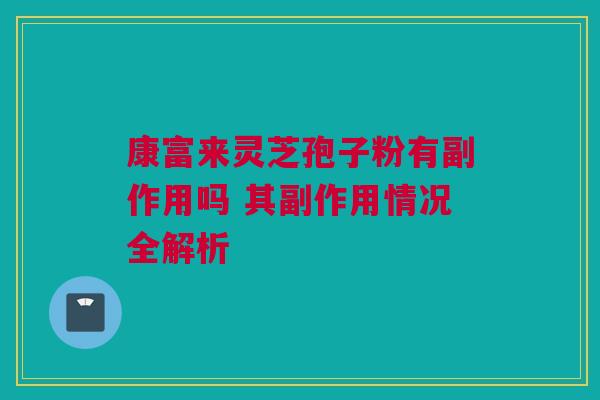 康富来灵芝孢子粉有副作用吗 其副作用情况全解析