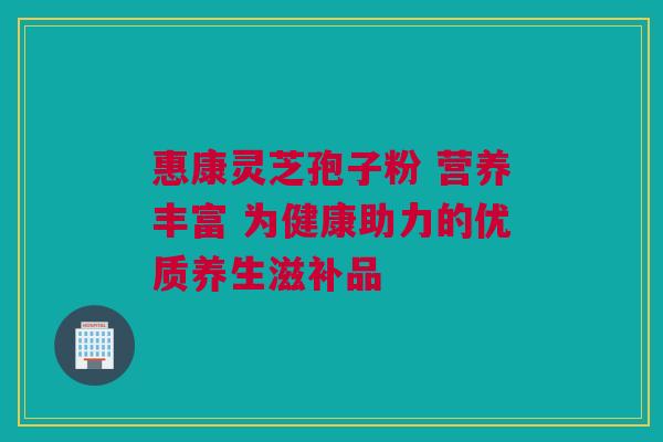 惠康灵芝孢子粉 营养丰富 为健康助力的优质养生滋补品