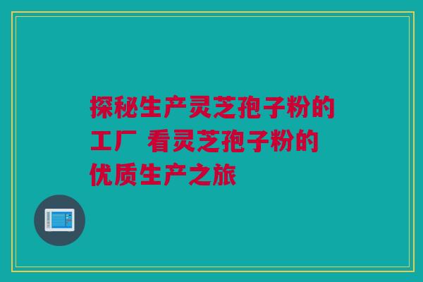 探秘生产灵芝孢子粉的工厂 看灵芝孢子粉的优质生产之旅