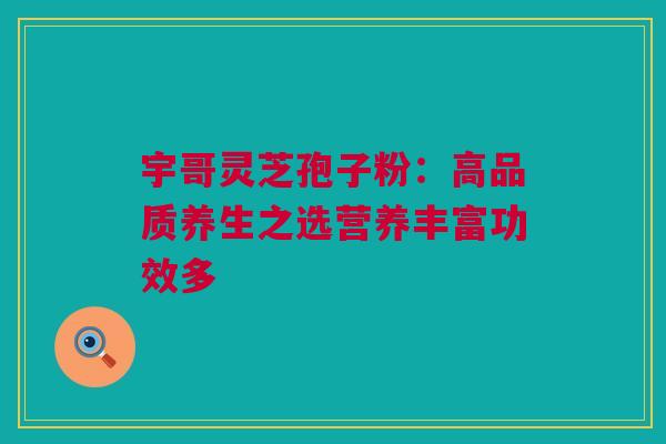 宇哥灵芝孢子粉：高品质养生之选营养丰富功效多
