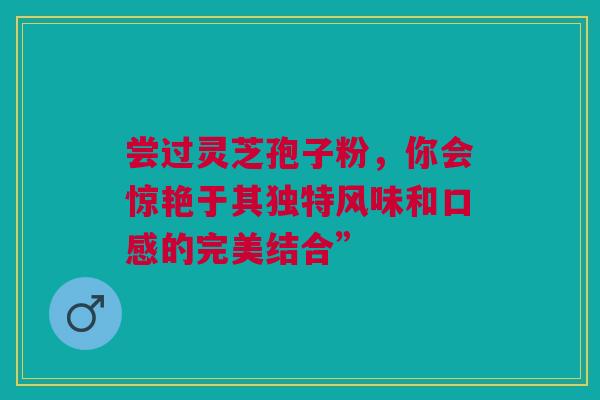 尝过灵芝孢子粉，你会惊艳于其独特风味和口感的完美结合”