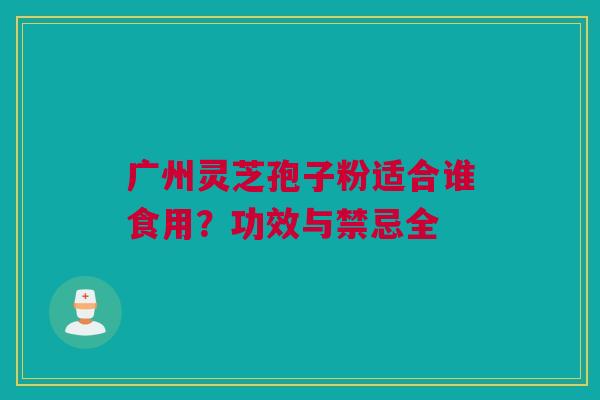 广州灵芝孢子粉适合谁食用？功效与禁忌全