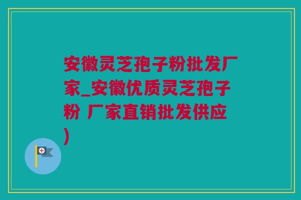 安徽灵芝孢子粉批发厂家_安徽优质灵芝孢子粉 厂家直销批发供应)