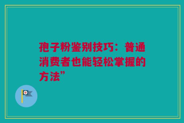 孢子粉鉴别技巧：普通消费者也能轻松掌握的方法”