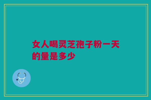 女人喝灵芝孢子粉一天的量是多少