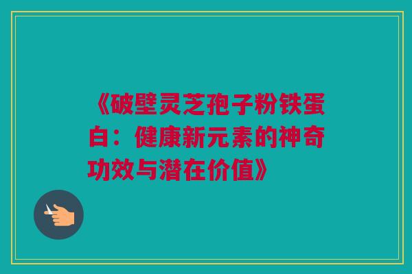 《破壁灵芝孢子粉铁蛋白：健康新元素的神奇功效与潜在价值》