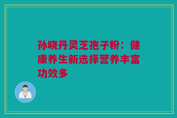 孙晓丹灵芝孢子粉：健康养生新选择营养丰富功效多