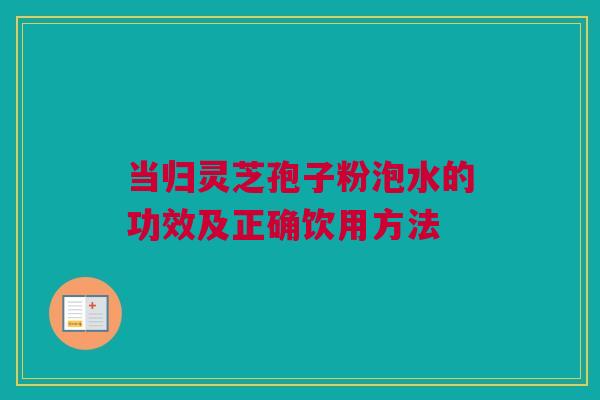 当归灵芝孢子粉泡水的功效及正确饮用方法