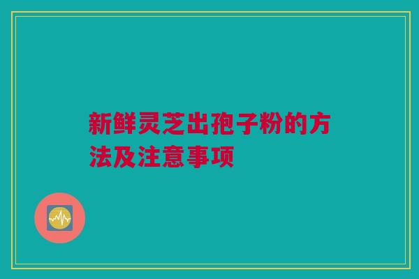 新鲜灵芝出孢子粉的方法及注意事项