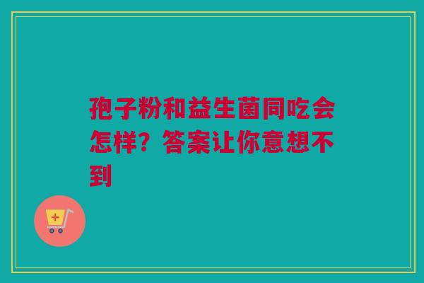 孢子粉和益生菌同吃会怎样？答案让你意想不到