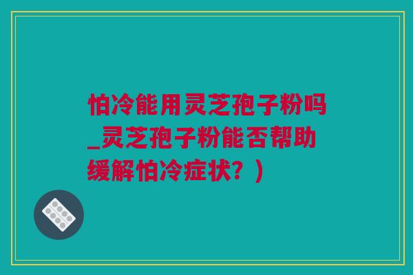 怕冷能用灵芝孢子粉吗_灵芝孢子粉能否帮助缓解怕冷症状？)