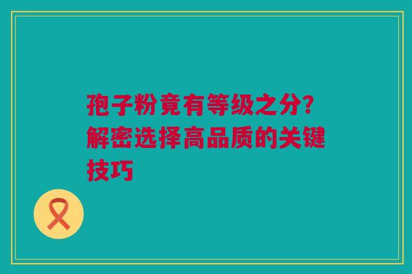 孢子粉竟有等级之分？解密选择高品质的关键技巧