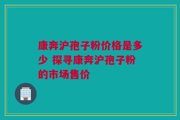 康奔沪孢子粉价格是多少 探寻康奔沪孢子粉的市场售价