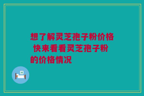 想了解灵芝孢子粉价格 快来看看灵芝孢子粉的价格情况