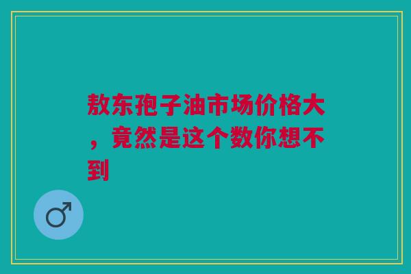 敖东孢子油市场价格大，竟然是这个数你想不到