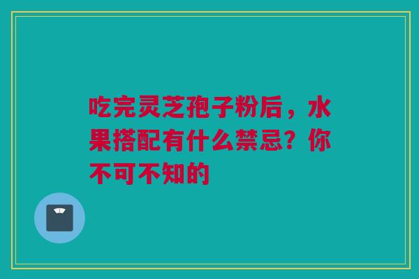 吃完灵芝孢子粉后，水果搭配有什么禁忌？你不可不知的