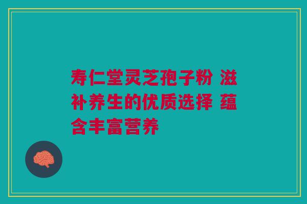 寿仁堂灵芝孢子粉 滋补养生的优质选择 蕴含丰富营养