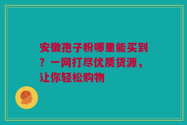 安徽孢子粉哪里能买到？一网打尽优质货源，让你轻松购物