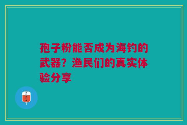 孢子粉能否成为海钓的武器？渔民们的真实体验分享
