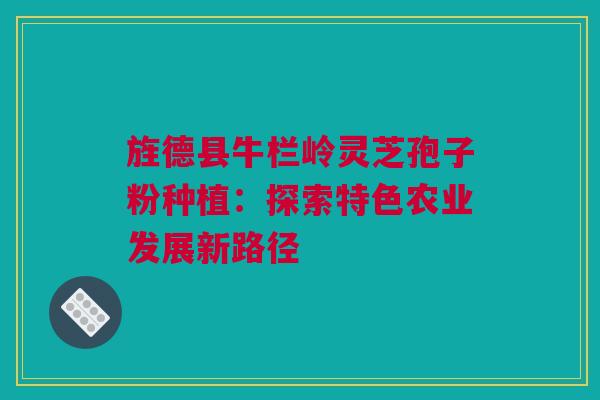 旌德县牛栏岭灵芝孢子粉种植：探索特色农业发展新路径
