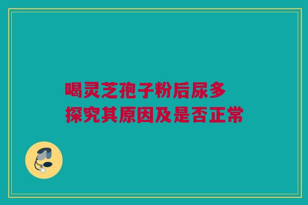 喝灵芝孢子粉后尿多 探究其原因及是否正常