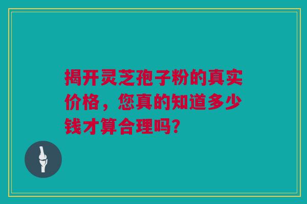 揭开灵芝孢子粉的真实价格，您真的知道多少钱才算合理吗？