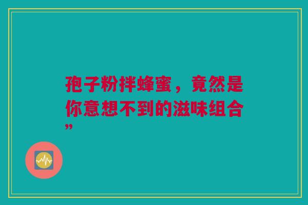 孢子粉拌蜂蜜，竟然是你意想不到的滋味组合”