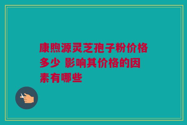 康煦源灵芝孢子粉价格多少 影响其价格的因素有哪些