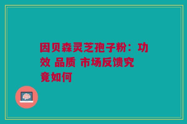 因贝森灵芝孢子粉：功效 品质 市场反馈究竟如何