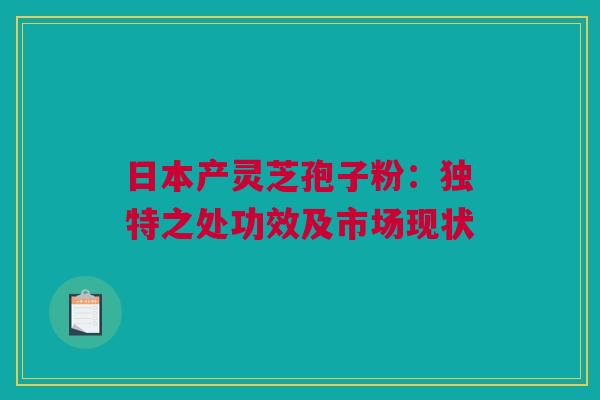 日本产灵芝孢子粉：独特之处功效及市场现状