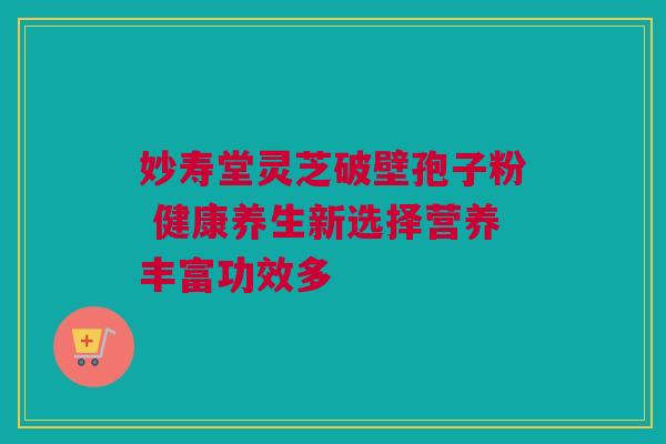 妙寿堂灵芝破壁孢子粉 健康养生新选择营养丰富功效多