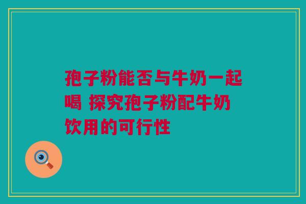 孢子粉能否与牛奶一起喝 探究孢子粉配牛奶饮用的可行性