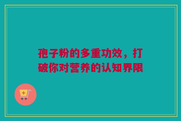孢子粉的多重功效，打破你对营养的认知界限
