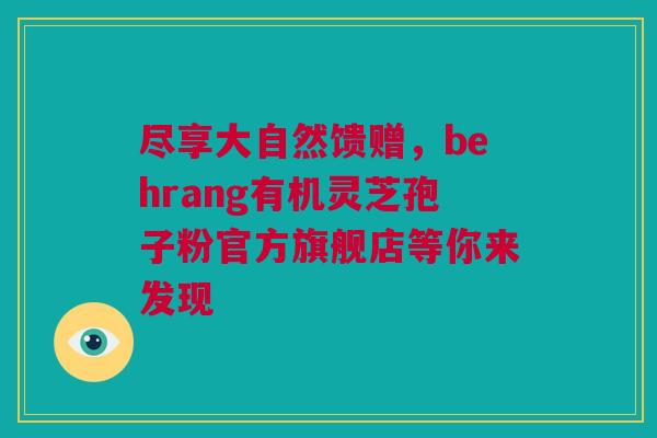 尽享大自然馈赠，behrang有机灵芝孢子粉官方旗舰店等你来发现