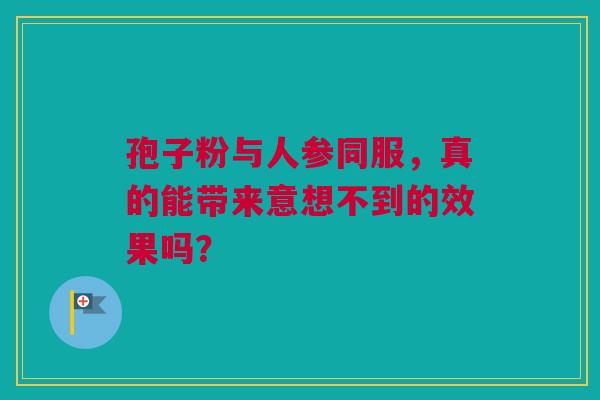 孢子粉与人参同服，真的能带来意想不到的效果吗？