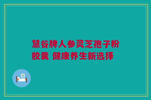 慧谷牌人参灵芝孢子粉胶囊 健康养生新选择
