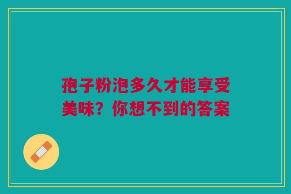 孢子粉泡多久才能享受美味？你想不到的答案