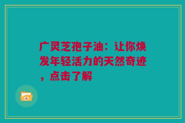 广灵芝孢子油：让你焕发年轻活力的天然奇迹，点击了解